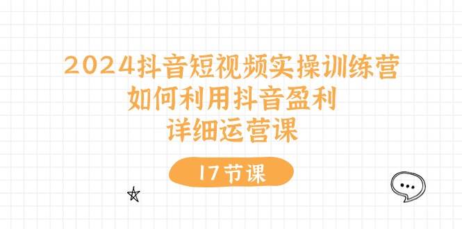 （10948期）2024抖音短视频实操训练营：如何利用抖音盈利，详细运营课（17节视频课）-知享知识库