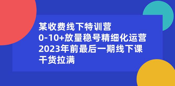 （8528期）某收费线下特训营：0-10+放量稳号精细化运营，2023年前最后一期线下课，...-知享知识库