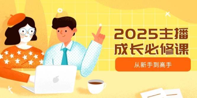 2025主播成长必修课,主播从新手到高手,涵盖趋势、定位、能力构建等-知享知识库