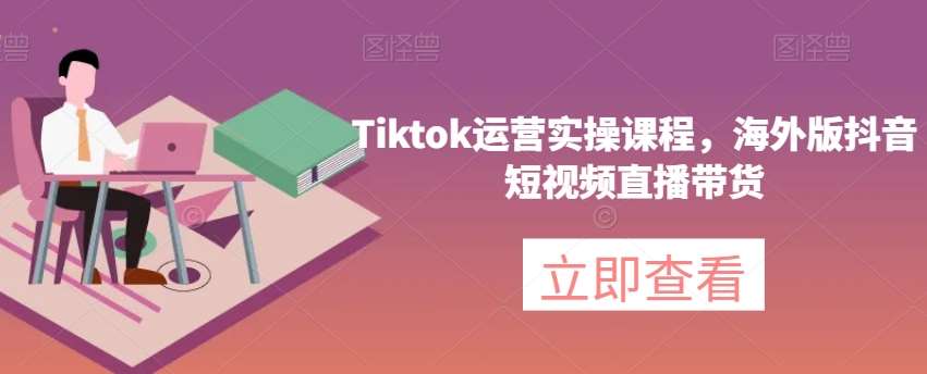 Tiktok运营实操课程,海外版抖音短视频直播带货-知享知识库