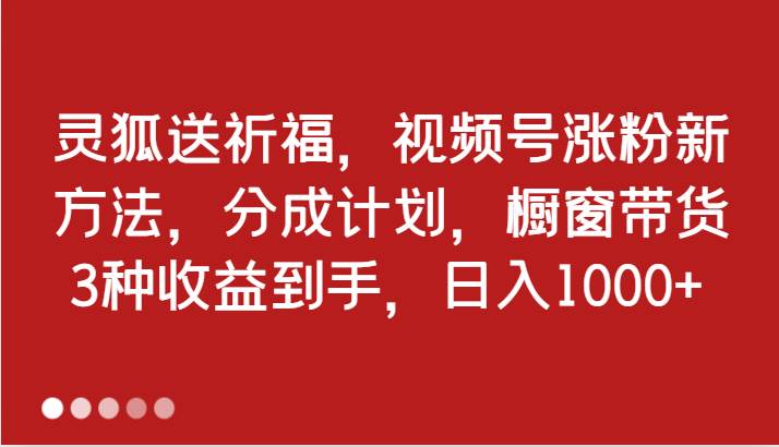灵狐送祈福，视频号涨粉新方法，分成计划，橱窗带货 3种收益到手，日入1000+-知享知识库