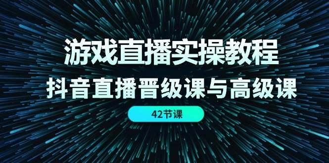 游戏直播实操教程，抖音直播晋级课与高级课（42节）-知享知识库