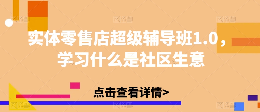 实体零售店超级辅导班1.0，学习什么是社区生意-知享知识库
