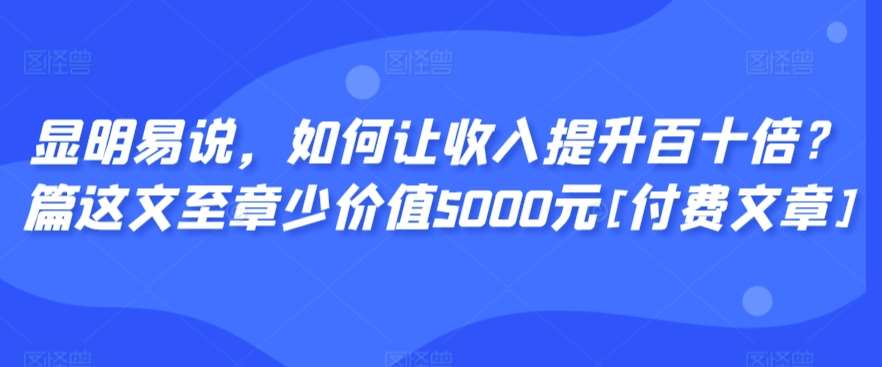 显明易说，如何让收入提升百十倍？‮篇这‬文‮至章‬少价值5000元[付费文章]-知享知识库