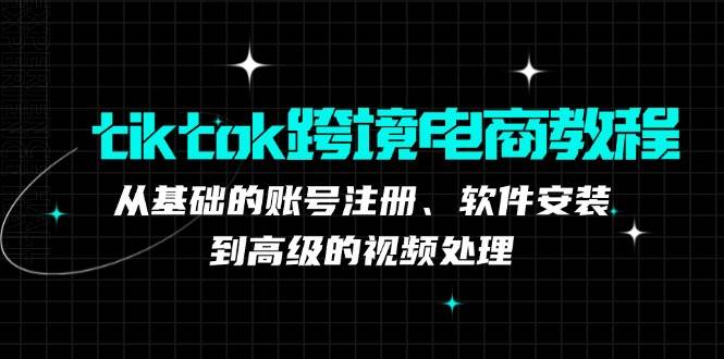（12782期）tiktok跨境电商教程：从基础的账号注册、软件安装，到高级的视频处理-知享知识库
