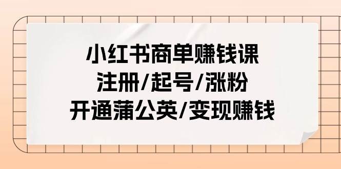 （11130期）小红书商单赚钱课：注册/起号/涨粉/开通蒲公英/变现赚钱（25节课）-知享知识库