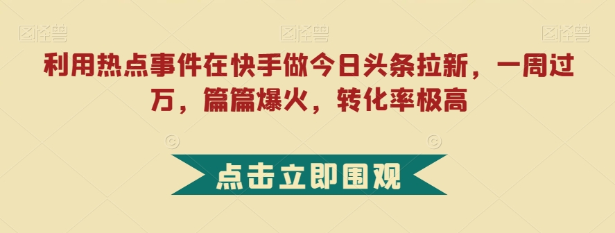 利用热点事件在快手做今日头条拉新，一周过万，篇篇爆火，转化率极高【揭秘】-知享知识库