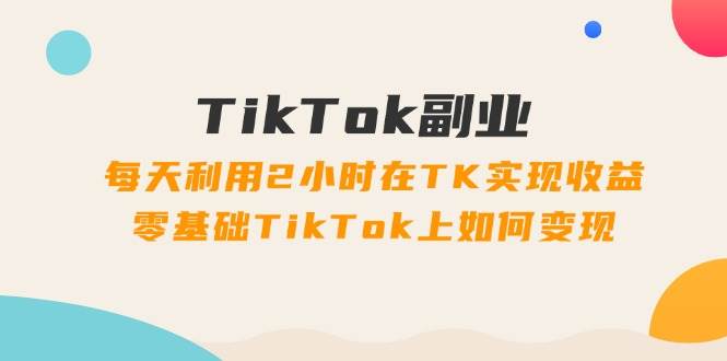 TikTok副业：每天利用2小时在TK实现收益，零基础TikTok上如何变现，34节程-知享知识库