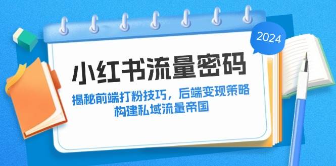 （12510期）小红书流量密码：揭秘前端打粉技巧，后端变现策略，构建私域流量帝国-知享知识库