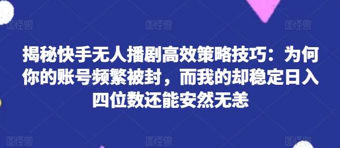 揭秘快手无人播剧高效策略技巧：为何你的账号频繁被封，而我的却稳定日入四位数还能安然无恙【揭秘】-知享知识库