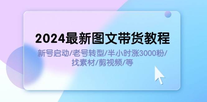 2024最新图文带货教程：新号启动/老号转型/半小时涨3000粉/找素材/剪辑-知享知识库