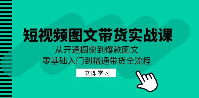 （12655期）短视频图文带货实战课：从开通橱窗到爆款图文，零基础入门到精通带货-知享知识库