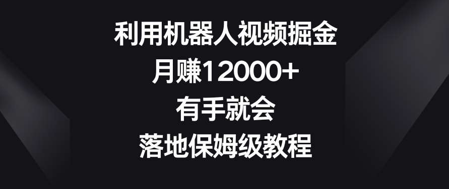 利用机器人视频掘金,月赚12000+,有手就会,落地保姆级教程【揭秘】-知享知识库