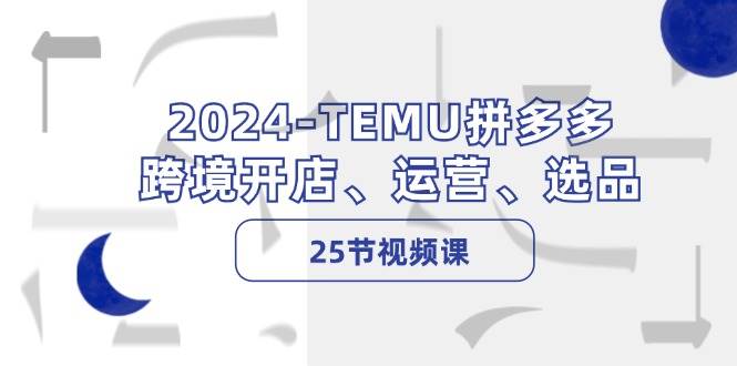 （12106期）2024-TEMU拼多多·跨境开店、运营、选品（25节视频课）-知享知识库