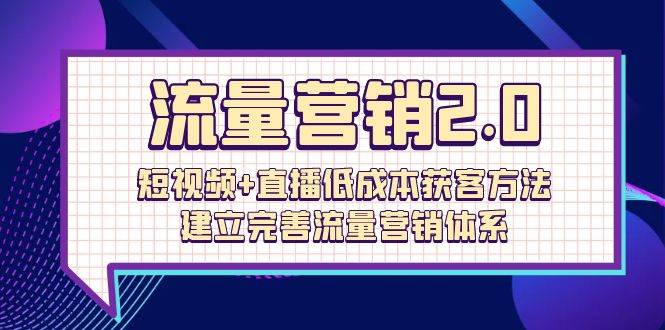 （10114期）流量-营销2.0：短视频+直播低成本获客方法，建立完善流量营销体系（72节）-知享知识库