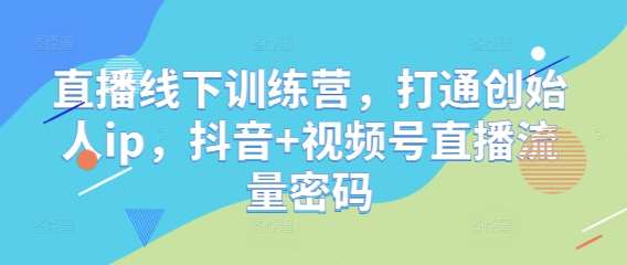 直播线下训练营，打通创始人ip，抖音+视频号直播流量密码-知享知识库