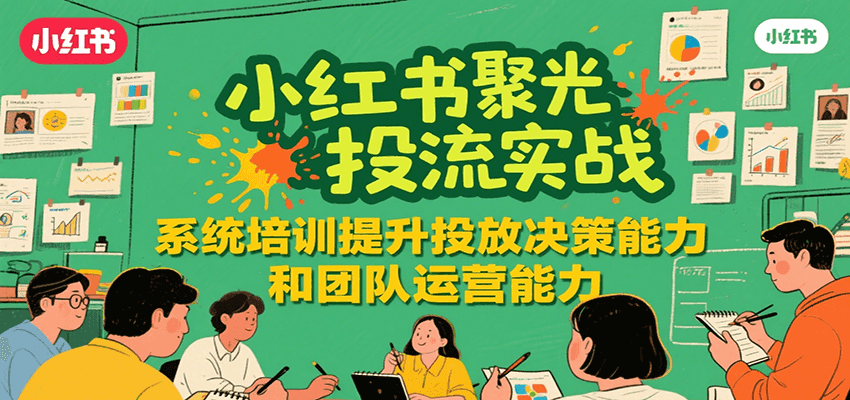 小红书聚光投流实战,系统学习提升投放决策能力和团队运营能力-知享知识库