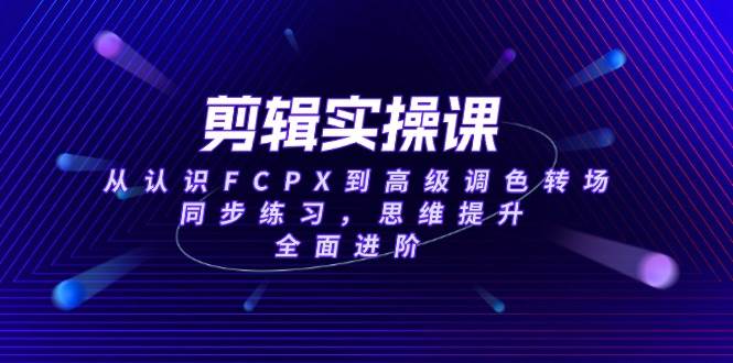 （14078期）剪辑实操课，从认识FCPX到高级调色转场，同步练习，思维提升，全面进阶-知享知识库