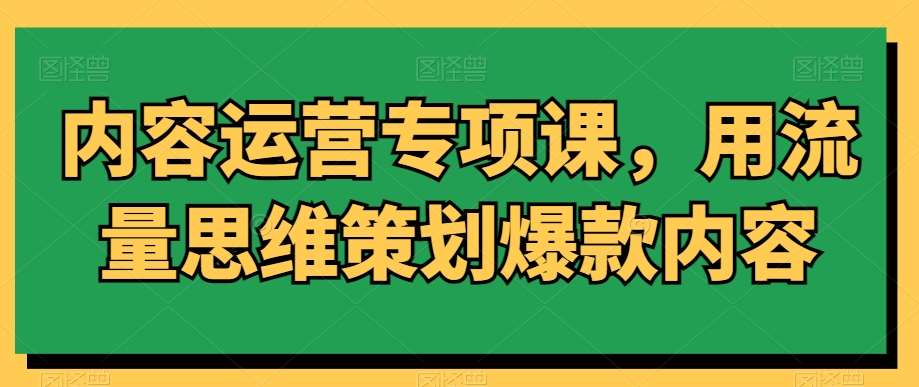 内容运营专项课，用流量思维策划爆款内容-知享知识库