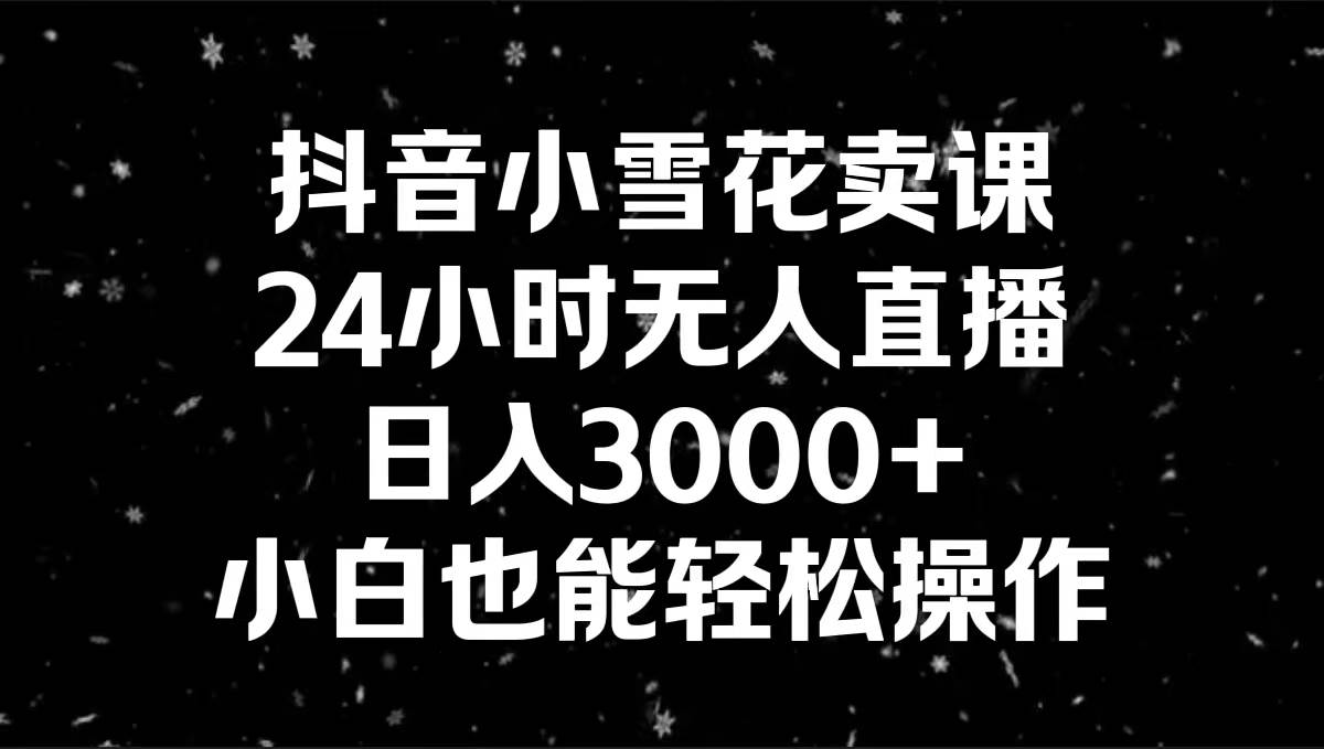 抖音小雪花卖课，24小时无人直播，日入3000+，小白也能轻松操作-知享知识库