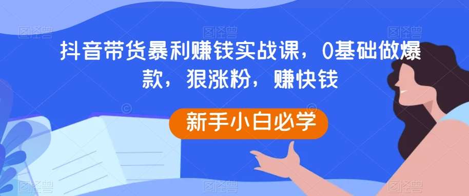 抖音带货暴利赚钱实战课，0基础做爆款，狠涨粉，赚快钱-知享知识库
