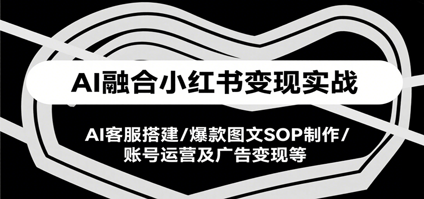 AI融合小红书变现实战课，AI客服搭建/爆款图文SOP制作/账号运营及广告变现等-知享知识库