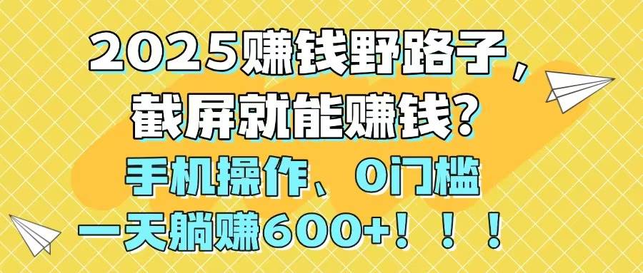 （14771期）2025赚钱野路子，截屏就能赚钱？手机操作0门槛，一天躺赚600+！！！-知享知识库