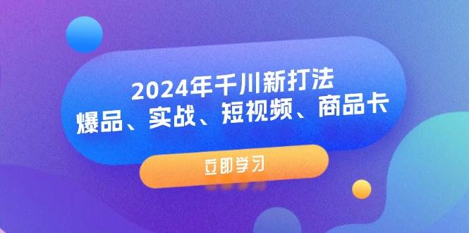(11875期)2024年千川新打法:爆品、实战、短视频、商品卡(8节课)-知享知识库