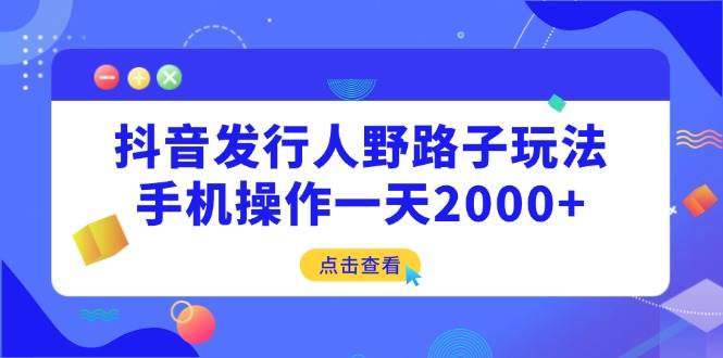 （14319期）抖音发行人野路子玩法，手机操作一天2000+-知享知识库
