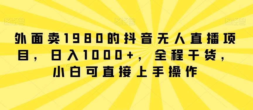 外面卖1980的抖音无人直播项目，日入1000+，全程干货，小白可直接上手操作【揭秘】-知享知识库