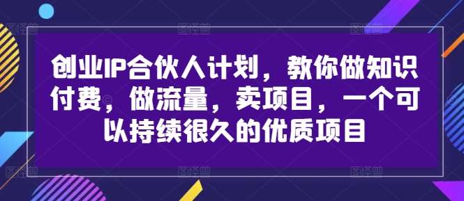 创业IP合伙人计划，教你做知识付费，做流量，卖项目，一个可以持续很久的优质项目-知享知识库