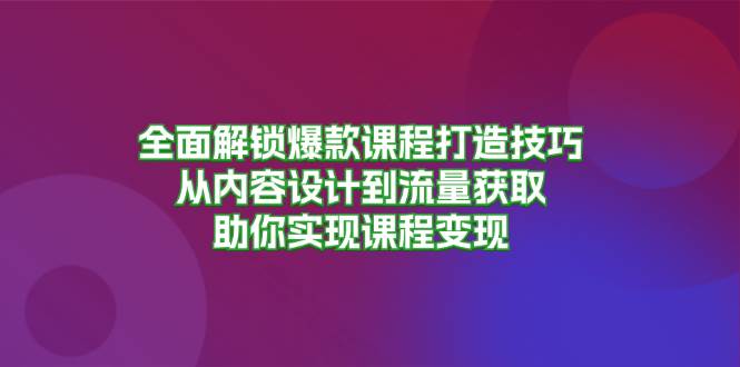 （13176期）全面解锁爆款课程打造技巧，从内容设计到流量获取，助你实现课程变现-知享知识库