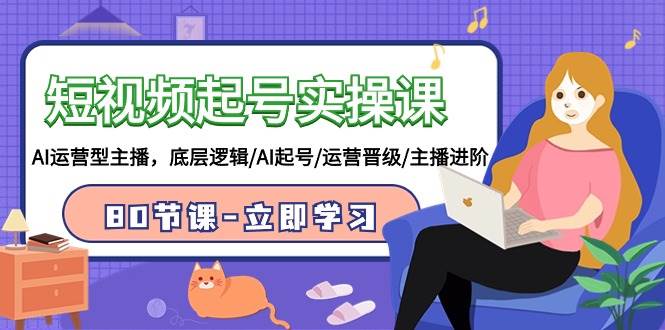 短视频起号实操课，AI运营型主播，底层逻辑/AI起号/运营晋级/主播进阶/80节-知享知识库