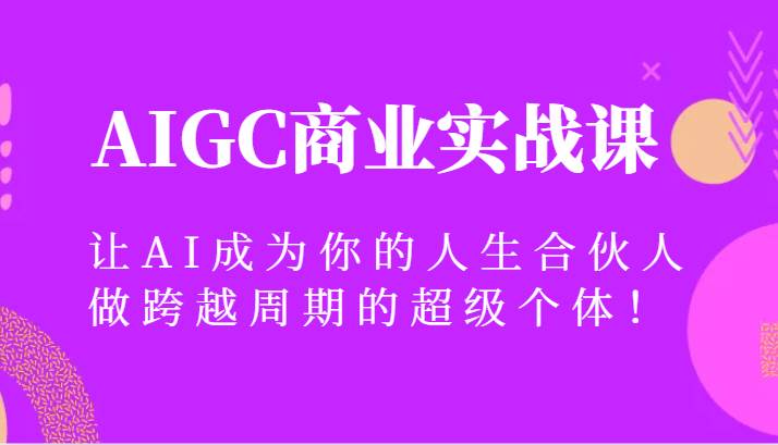 AIGC商业实战课，让AI成为你的人生合伙人，做跨越周期的超级个体！-知享知识库