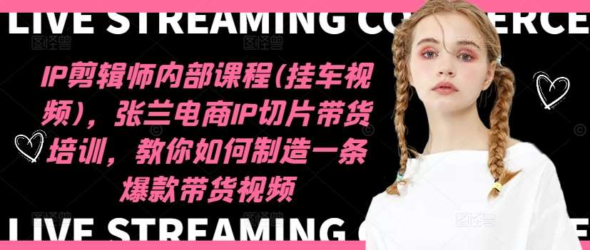 IP剪辑师内部课程(挂车视频)（更新12月），张兰电商IP切片带货培训，教你如何制造一条爆款带货视频-知享知识库