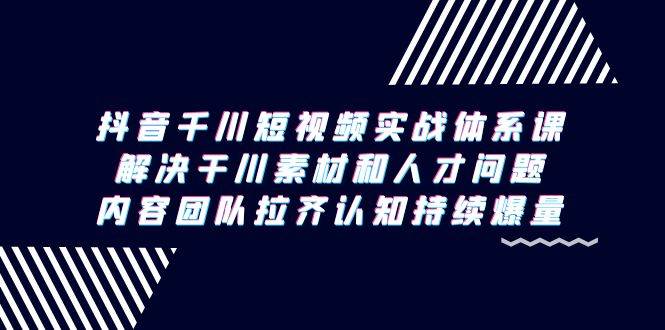 （9174期）抖音千川短视频实战体系课，解决干川素材和人才问题，内容团队拉齐认知…-知享知识库