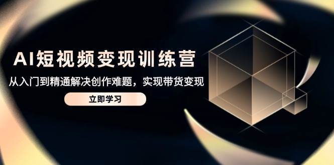 AI短视频变现训练营，从入门到精通解决创作难题，实现带货变现-知享知识库