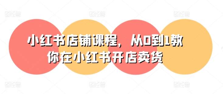 小红书店铺课程，从0到1教你在小红书开店卖货-知享知识库