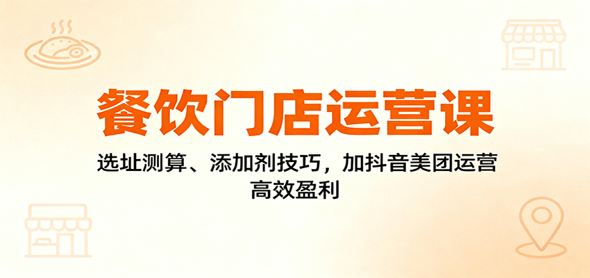 餐饮门店运营课:选址测算、添加剂技巧,加抖音美团运营,高效盈利-知享知识库