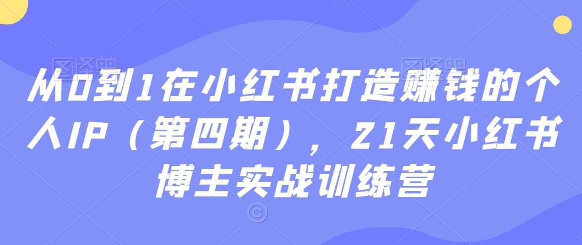 从0到1在小红书打造赚钱的个人IP（第四期），21天小红书博主实战训练营-知享知识库