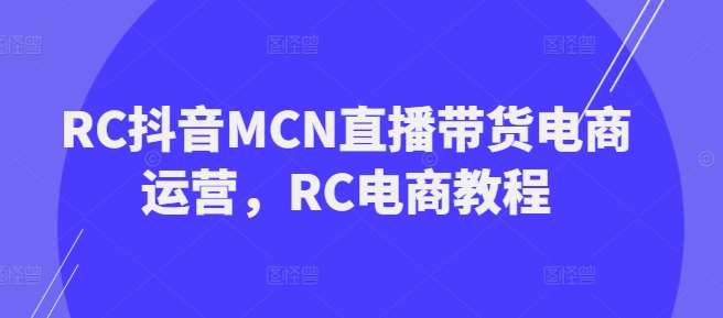 RC抖音MCN直播带货电商运营，RC电商教程-知享知识库