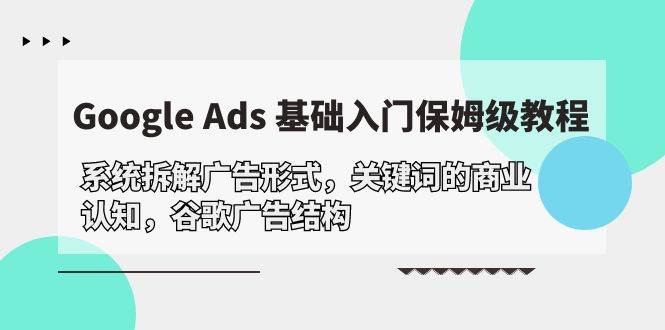 （10018期）Google Ads 基础入门，系统拆解广告形式/关键词的商业认知/谷歌广告结构-知享知识库