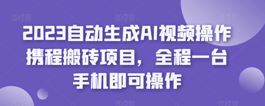 2023自动生成AI视频操作携程搬砖项目，全程一台手机即可操作-知享知识库