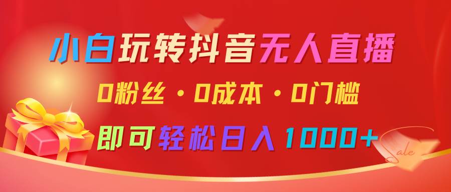 小白玩转抖音无人直播，0粉丝、0成本、0门槛，轻松日入1000+-知享知识库