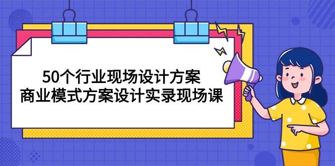 （10300期）50个行业 现场设计方案，商业模式方案设计实录现场课（50节课）-知享知识库
