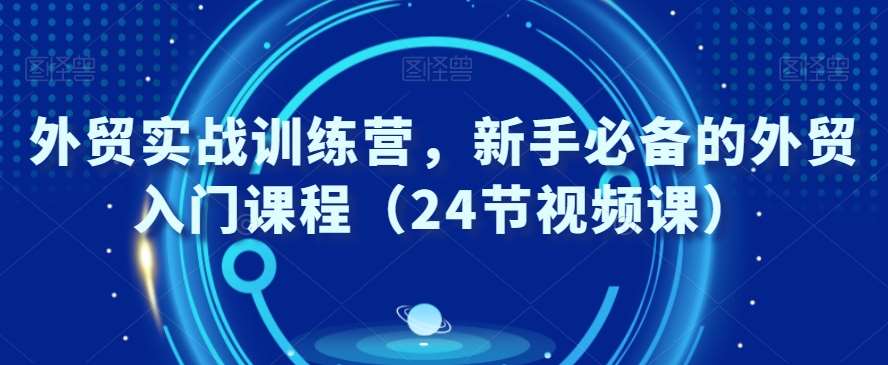 外贸实战训练营，新手必备的外贸入门课程（24节视频课）-知享知识库