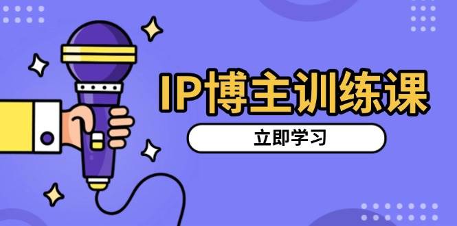 （13606期）IP博主训练课，定位账号，推荐热门赛道，搭建涨粉架构，拍出更吸粉视频-知享知识库