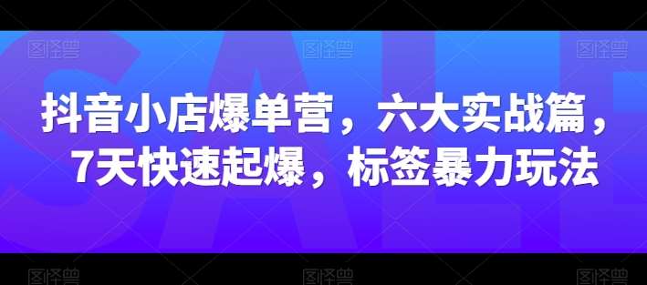 抖音小店爆单营，六大实战篇，7天快速起爆，标签暴力玩法-知享知识库