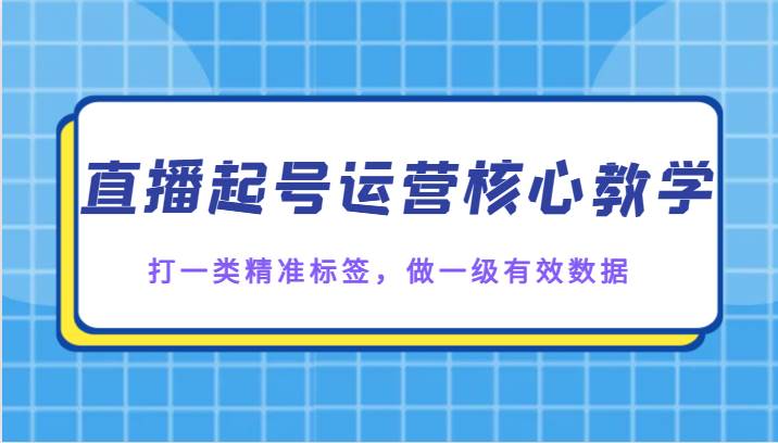 直播起号运营核心教学，打一类精准标签，做一级有效数据-知享知识库