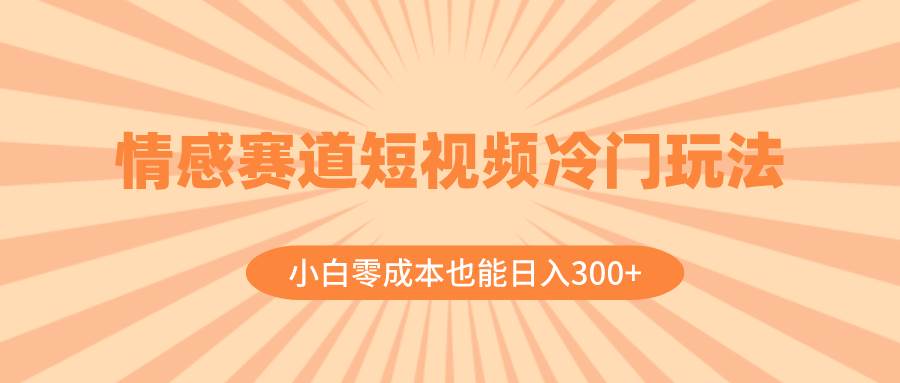 （8346期）情感赛道短视频冷门玩法，小白零成本也能日入300+（教程+素材）-知享知识库
